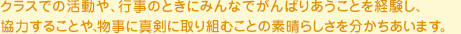 クラスでの活動や、行事のときにみんなでがんばりあうことを経験し、協力することや、物事に真剣に取り組むことの素晴らしさを分かちあいます。
