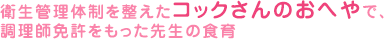 ポイント１：衛生管理体制を整えたコックさんのおへやで、調理師免許をもった先生の食育