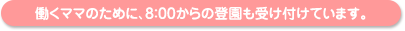 働くママのために、8:00からの登園も受け付けています。