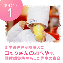 ポイント１：衛生管理体制を整えたコックさんのおへやで、調理師免許をもった先生の食育